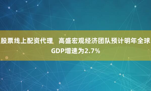 股票线上配资代理   高盛宏观经济团队预计明年全球GDP增速为2.7%