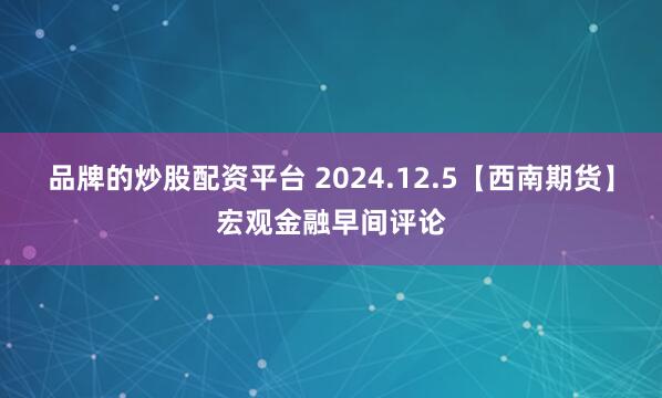 品牌的炒股配资平台 2024.12.5【西南期货】宏观金融早间评论