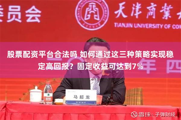 股票配资平台合法吗 如何通过这三种策略实现稳定高回报？固定收益可达到7%