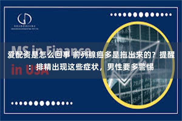 爱配资是怎么回事 前列腺癌多是拖出来的？提醒：排精出现这些症状，男性要多警惕