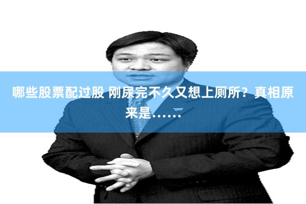 哪些股票配过股 刚尿完不久又想上厕所？真相原来是……