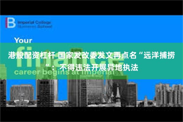 港股配资杠杆 国家发改委发文再点名“远洋捕捞”：不得违法开展异地执法