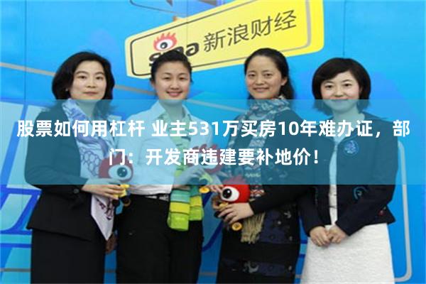 股票如何用杠杆 业主531万买房10年难办证，部门：开发商违建要补地价！