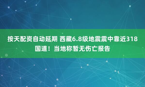 按天配资自动延期 西藏6.8级地震震中靠近318国道！当地称暂无伤亡报告