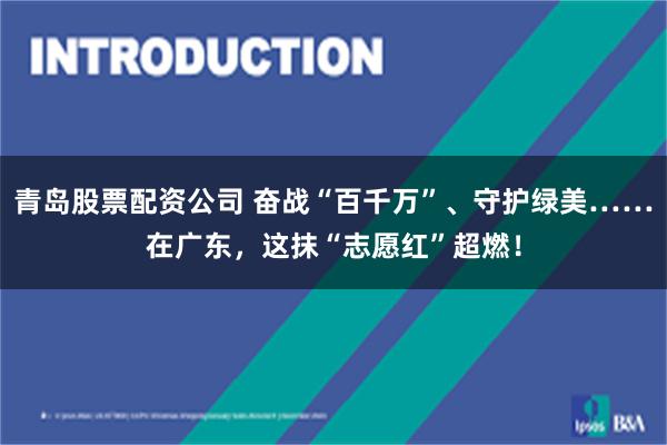 青岛股票配资公司 奋战“百千万”、守护绿美……在广东，这抹“志愿红”超燃！