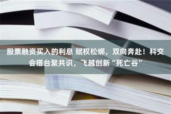 股票融资买入的利息 赋权松绑，双向奔赴！科交会搭台聚共识，飞越创新“死亡谷”