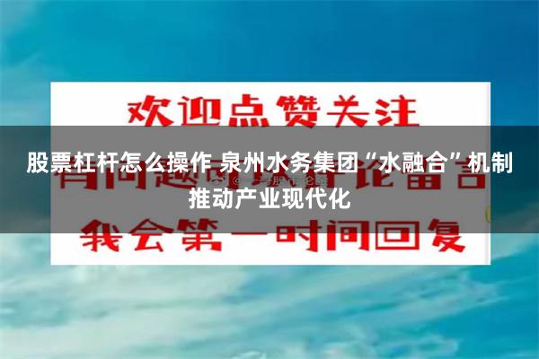 股票杠杆怎么操作 泉州水务集团“水融合”机制推动产业现代化