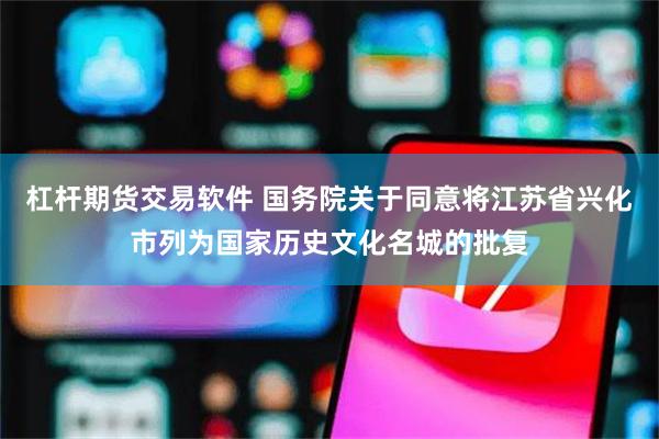 杠杆期货交易软件 国务院关于同意将江苏省兴化市列为国家历史文化名城的批复