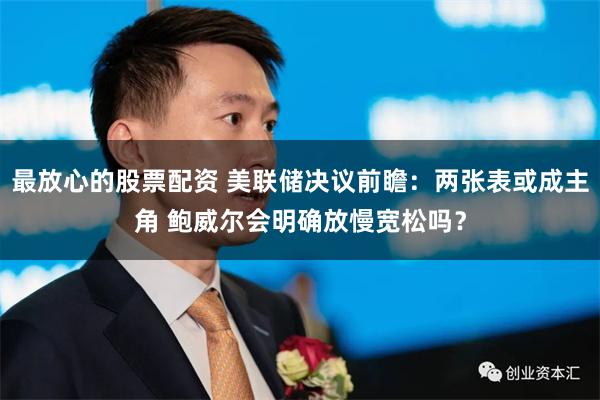 最放心的股票配资 美联储决议前瞻：两张表或成主角 鲍威尔会明确放慢宽松吗？