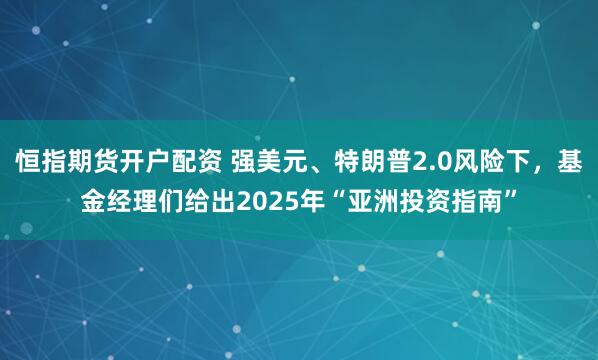 恒指期货开户配资 强美元、特朗普2.0风险下，基金经理们给出2025年“亚洲投资指南”