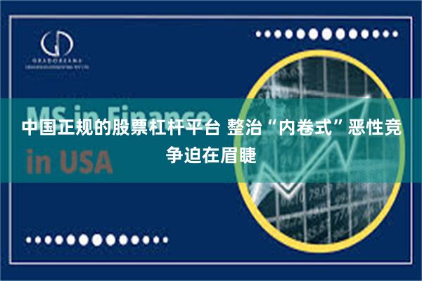 中国正规的股票杠杆平台 整治“内卷式”恶性竞争迫在眉睫