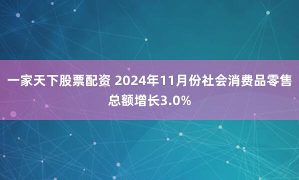 一家天下股票配资 2024年11月份社会消费品零售总额增长3.0%