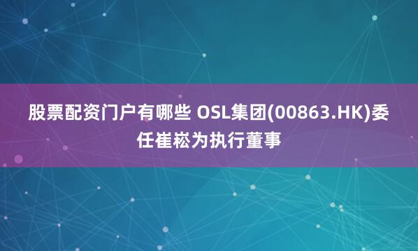 股票配资门户有哪些 OSL集团(00863.HK)委任崔崧为执行董事