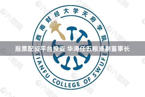 股票配资平台投资 华涛任五粮液副董事长