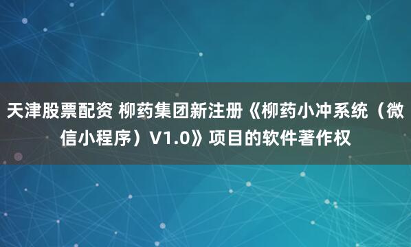 天津股票配资 柳药集团新注册《柳药小冲系统（微信小程序）V1.0》项目的软件著作权