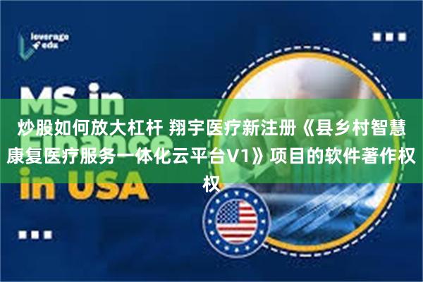 炒股如何放大杠杆 翔宇医疗新注册《县乡村智慧康复医疗服务一体化云平台V1》项目的软件著作权