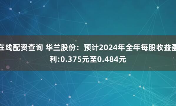 在线配资查询 华兰股份：预计2024年全年每股收益盈利:0.375元至0.484元