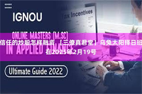 信任的炒股怎样融资 【三僚真君堂】乌兔太阳择日班在2025年2月19号