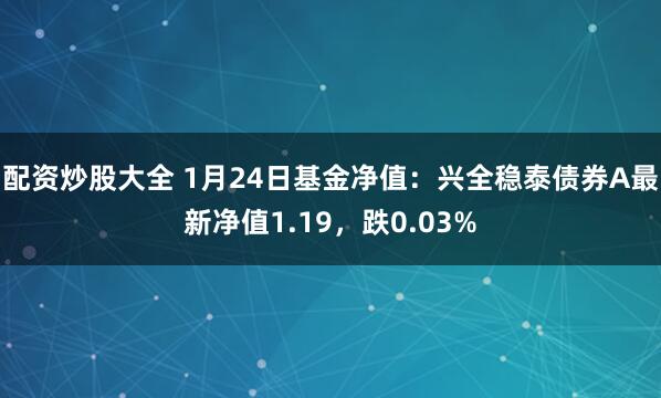 配资炒股大全 1月24日基金净值：兴全稳泰债券A最新净值1.19，跌0.03%