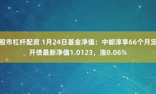 股市杠杆配资 1月24日基金净值：中邮淳享66个月定开债最新净值1.0123，涨0.06%