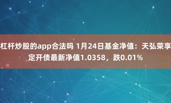 杠杆炒股的app合法吗 1月24日基金净值：天弘荣享定开债最新净值1.0358，跌0.01%