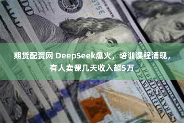 期货配资网 DeepSeek爆火，培训课程涌现，有人卖课几天收入超5万