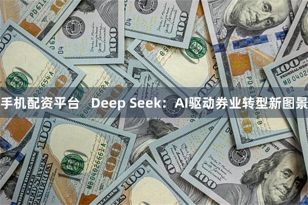 手机配资平台   Deep Seek：AI驱动券业转型新图景