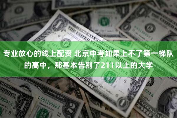 专业放心的线上配资 北京中考如果上不了第一梯队的高中，那基本告别了211以上的大学