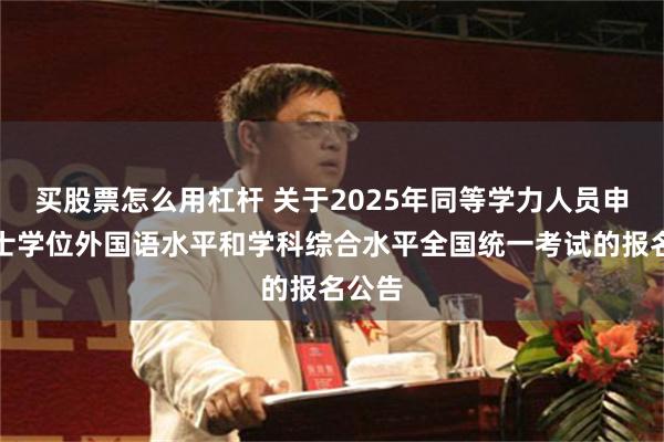 买股票怎么用杠杆 关于2025年同等学力人员申请硕士学位外国语水平和学科综合水平全国统一考试的报名公告