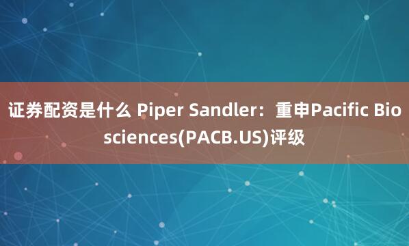 证券配资是什么 Piper Sandler：重申Pacific Biosciences(PACB.US)评级