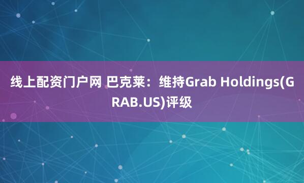 线上配资门户网 巴克莱：维持Grab Holdings(GRAB.US)评级