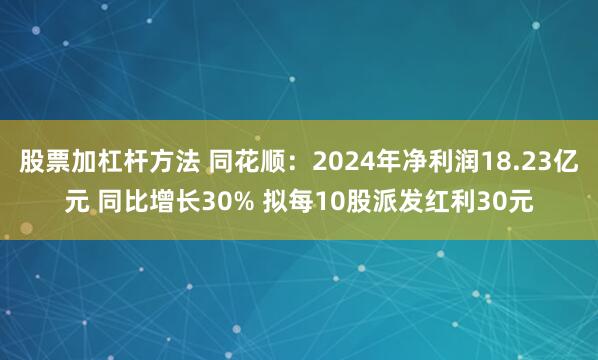 股票加杠杆方法 同花顺：2024年净利润18.23亿元 同比增长30% 拟每10股派发红利30元