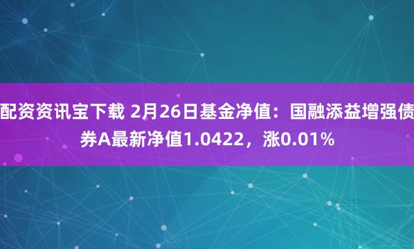 配资资讯宝下载 2月26日基金净值：国融添益增强债券A最新净值1.0422，涨0.01%