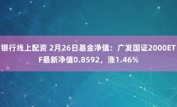 银行线上配资 2月26日基金净值：广发国证2000ETF最新净值0.8592，涨1.46%