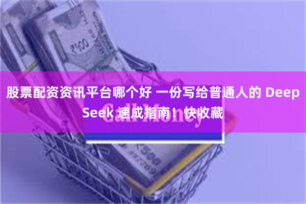 股票配资资讯平台哪个好 一份写给普通人的 DeepSeek 速成指南！快收藏