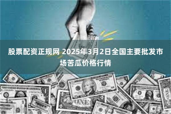 股票配资正规网 2025年3月2日全国主要批发市场苦瓜价格行情