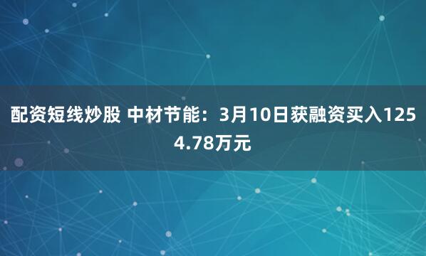 配资短线炒股 中材节能：3月10日获融资买入1254.78万元