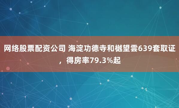 网络股票配资公司 海淀功德寺和樾望雲639套取证，得房率79.3%起