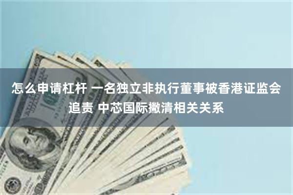 怎么申请杠杆 一名独立非执行董事被香港证监会追责 中芯国际撇清相关关系