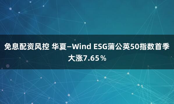 免息配资风控 华夏—Wind ESG蒲公英50指数首季大涨7.65％